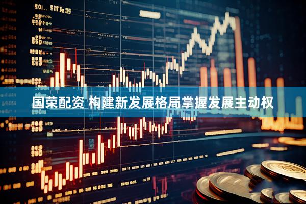 国荣配资 构建新发展格局掌握发展主动权