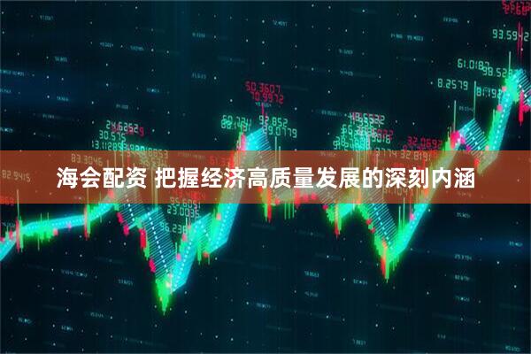 海会配资 把握经济高质量发展的深刻内涵