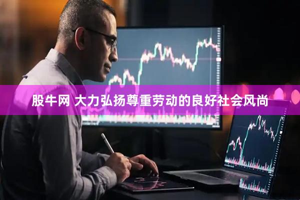 股牛网 大力弘扬尊重劳动的良好社会风尚