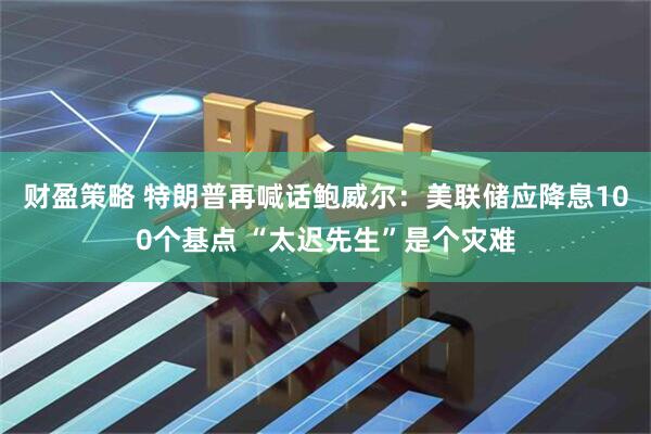财盈策略 特朗普再喊话鲍威尔：美联储应降息100个基点 “太迟先生”是个灾难