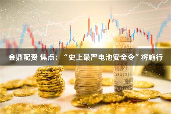 金鼎配资 焦点：“史上最严电池安全令”将施行