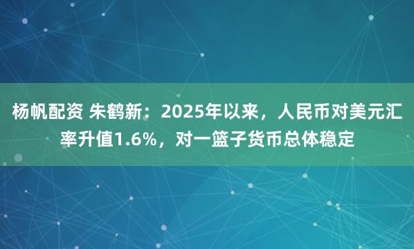 杨帆配资 朱鹤新：2025年以来，人民币对美元汇率升值1.6%，对一篮子货币总体稳定