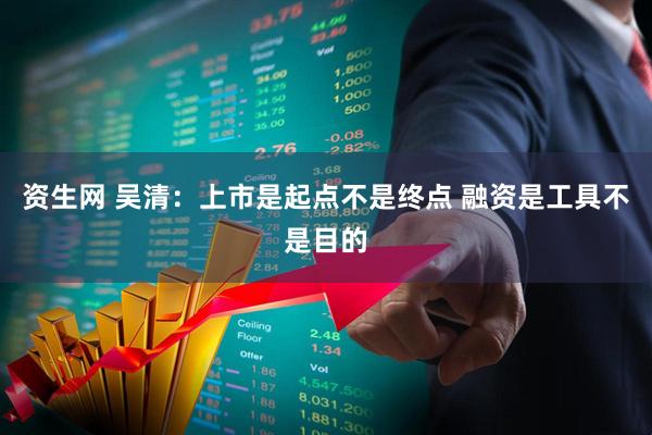 资生网 吴清：上市是起点不是终点 融资是工具不是目的