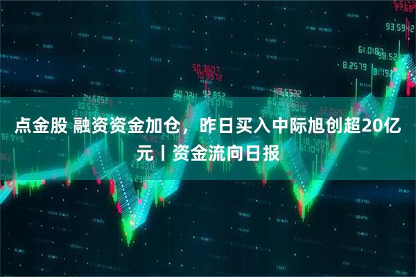 点金股 融资资金加仓，昨日买入中际旭创超20亿元丨资金流向日报