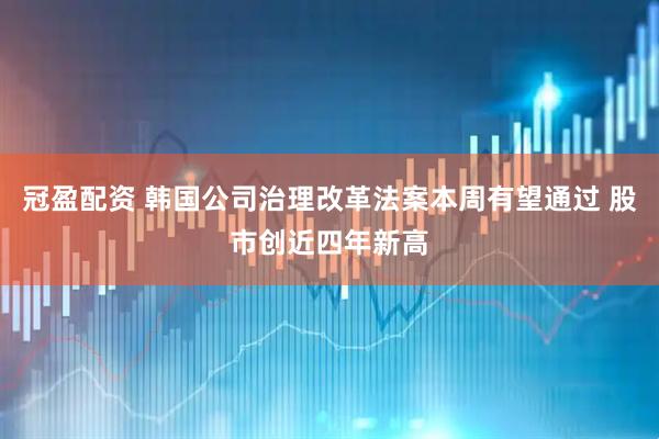 冠盈配资 韩国公司治理改革法案本周有望通过 股市创近四年新高