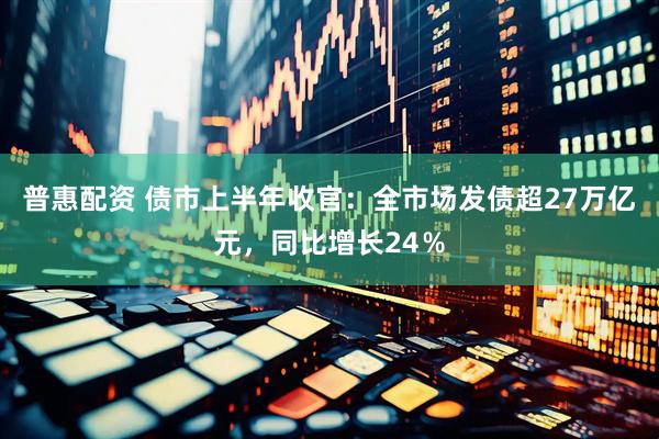 普惠配资 债市上半年收官：全市场发债超27万亿元，同比增长24％