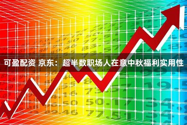 可盈配资 京东：超半数职场人在意中秋福利实用性