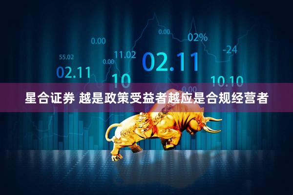 星合证券 越是政策受益者越应是合规经营者
