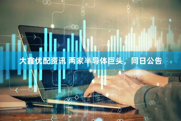 大鑫优配资讯 两家半导体巨头，同日公告