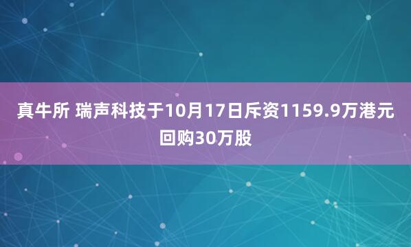 真牛所 瑞声科技于10月17日斥资1159.9万港元回购30万股