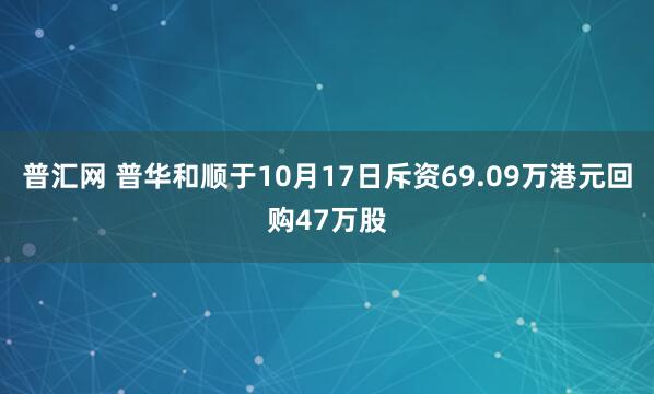 普汇网 普华和顺于10月17日斥资69.09万港元回购47万股