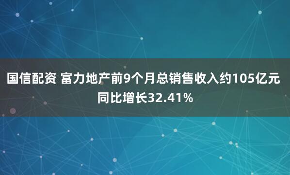 国信配资 富力地产前9个月总销售收入约105亿元 同比增长32.41%