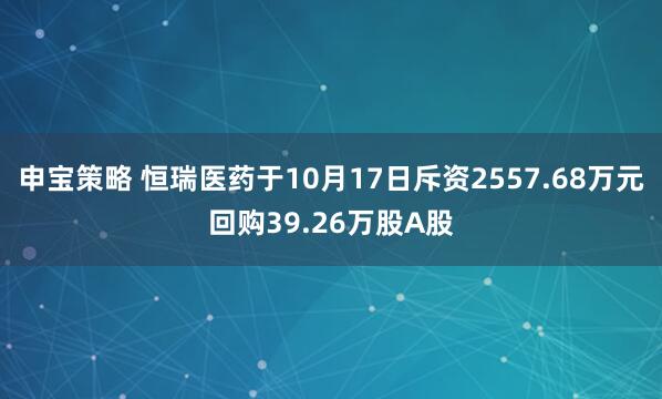 申宝策略 恒瑞医药于10月17日斥资2557.68万元回购39.26万股A股
