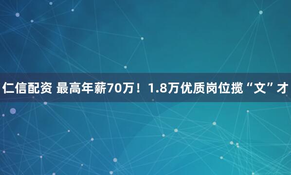 仁信配资 最高年薪70万！1.8万优质岗位揽“文”才