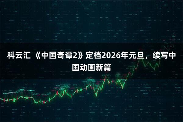 科云汇 《中国奇谭2》定档2026年元旦，续写中国动画新篇