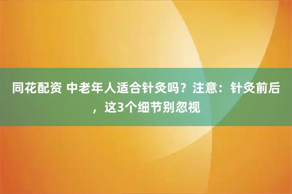 同花配资 中老年人适合针灸吗？注意：针灸前后，这3个细节别忽视