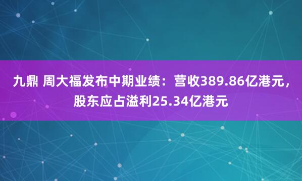九鼎 周大福发布中期业绩：营收389.86亿港元，股东应占溢利25.34亿港元