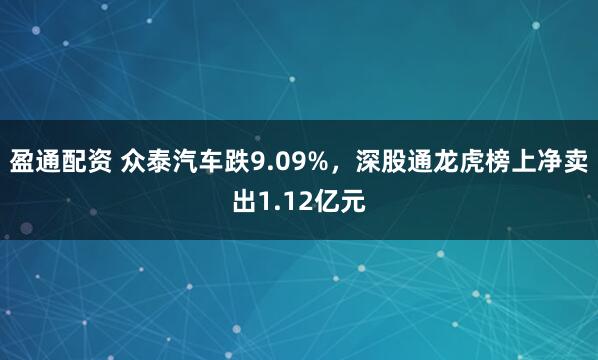 盈通配资 众泰汽车跌9.09%，深股通龙虎榜上净卖出1.12亿元