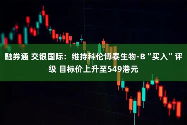 融券通 交银国际：维持科伦博泰生物-B“买入”评级 目标价上升至549港元