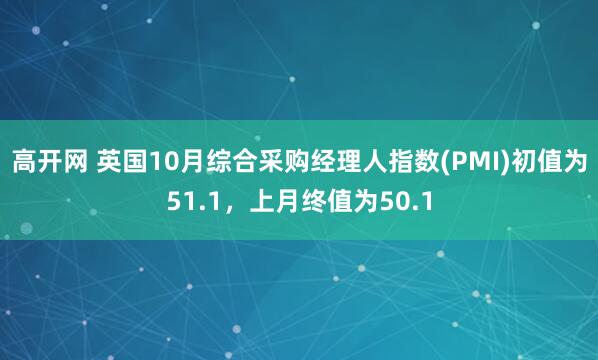 高开网 英国10月综合采购经理人指数(PMI)初值为51.1，上月终值为50.1