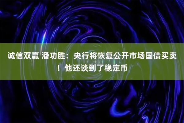 诚信双赢 潘功胜：央行将恢复公开市场国债买卖！他还谈到了稳定币