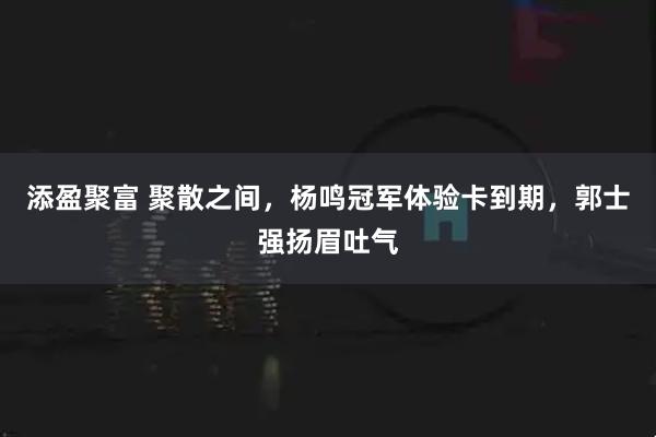 添盈聚富 聚散之间，杨鸣冠军体验卡到期，郭士强扬眉吐气