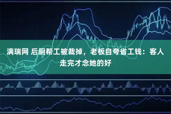 满瑞网 后厨帮工被裁掉，老板自夸省工钱：客人走完才念她的好