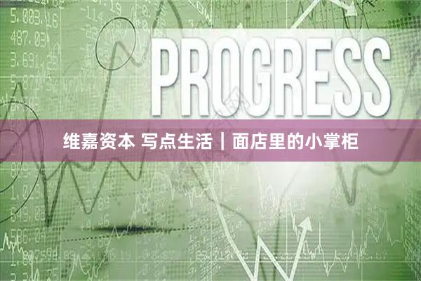 维嘉资本 写点生活｜面店里的小掌柜
