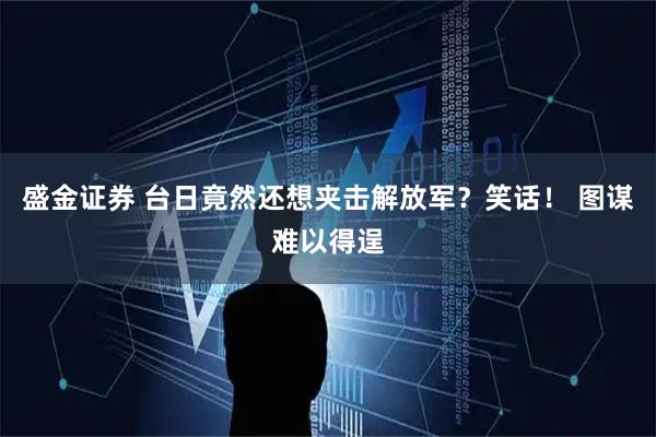 盛金证券 台日竟然还想夹击解放军？笑话！ 图谋难以得逞