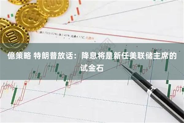 億策略 特朗普放话：降息将是新任美联储主席的试金石
