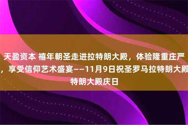 天盈资本 禧年朝圣走进拉特朗大殿，体验隆重庄严震撼，享受信仰艺术盛宴——11月9日祝圣罗马拉特朗大殿庆日