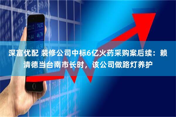 深富优配 装修公司中标6亿火药采购案后续：赖清德当台南市长时，该公司做路灯养护