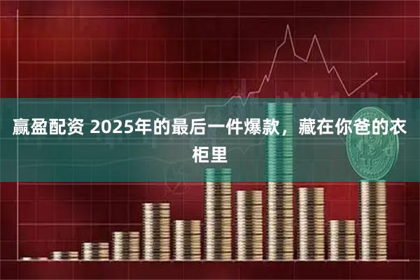 赢盈配资 2025年的最后一件爆款，藏在你爸的衣柜里