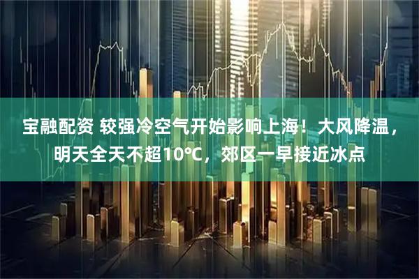 宝融配资 较强冷空气开始影响上海！大风降温，明天全天不超10℃，郊区一早接近冰点