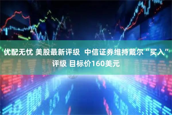 优配无忧 美股最新评级  中信证券维持戴尔“买入”评级 目标价160美元