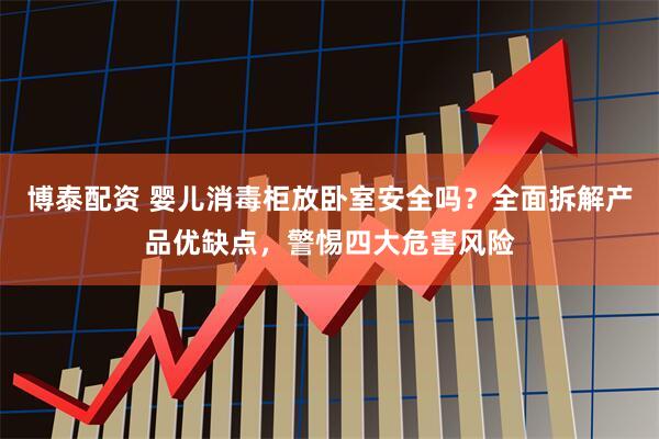 博泰配资 婴儿消毒柜放卧室安全吗？全面拆解产品优缺点，警惕四大危害风险