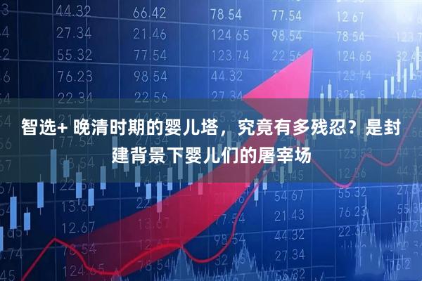 智选+ 晚清时期的婴儿塔，究竟有多残忍？是封建背景下婴儿们的屠宰场