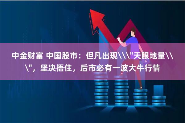 中金财富 中国股市：但凡出现\＂天眼地量\＂，坚决捂住，后市必有一波大牛行情