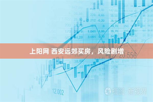 上阳网 西安远郊买房，风险剧增