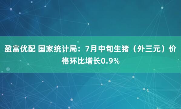 盈富优配 国家统计局：7月中旬生猪（外三元）价格环比增长0.9%